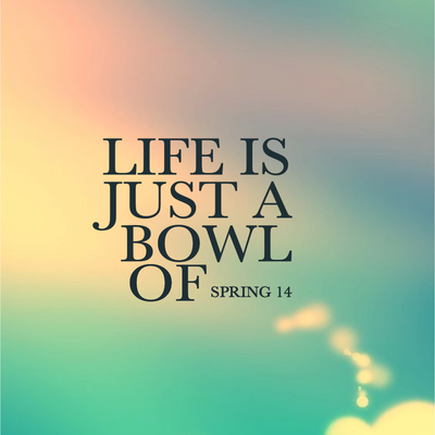 Spring 14 ~ LIFE IS JUST A BOWL OF...