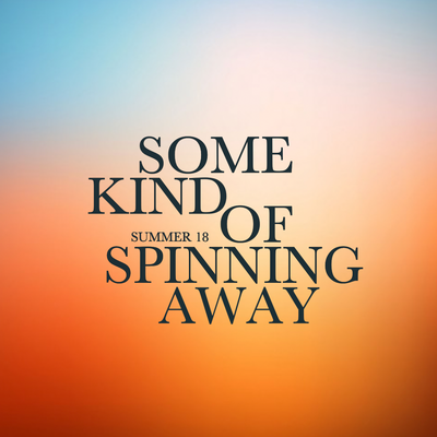 SUMMER 18 ~ SOME KIND OF SPINNING AWAY