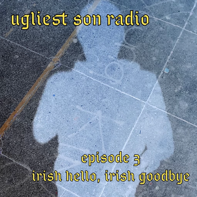 ugliest son radio — episode 3 — irish hello, irish goodbye