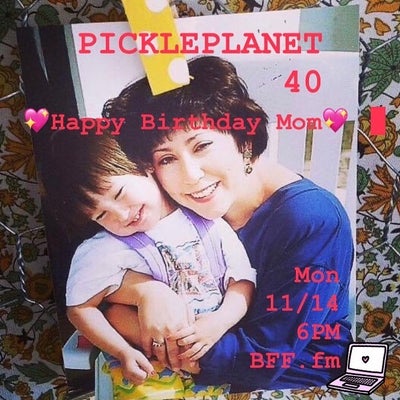 PICKLEPLANET #40 HAPPY BIRTHDAY MOM