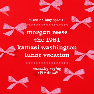 Casually Crying - Episode 237 - 2023 HOLIDAY SPECIAL - Morgan Reese, The 1981, Kamasi Washington, Lunar Vacation