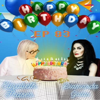EP 83: HBD Iconic Queens!!! (Happy Birthday Liz Fraser & Diamanda Galás)